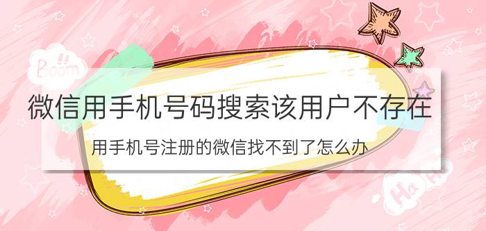 微信用手机号码搜索该用户不存在 用手机号注册的微信找不到了怎么办？